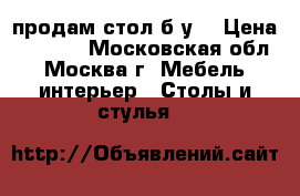 продам стол б.у. › Цена ­ 3 500 - Московская обл., Москва г. Мебель, интерьер » Столы и стулья   